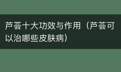 芦荟十大功效与作用（芦荟可以治哪些皮肤病）