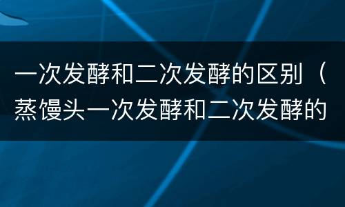 一次发酵和二次发酵的区别（蒸馒头一次发酵和二次发酵的区别）
