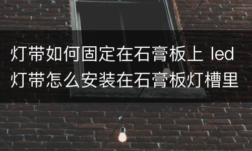 灯带如何固定在石膏板上 led灯带怎么安装在石膏板灯槽里