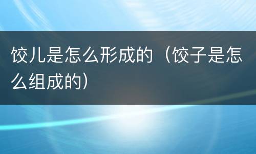 饺儿是怎么形成的（饺子是怎么组成的）