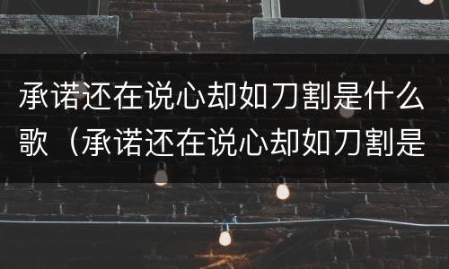 承诺还在说心却如刀割是什么歌（承诺还在说心却如刀割是什么歌男声）