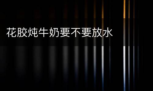 花胶炖牛奶要不要放水