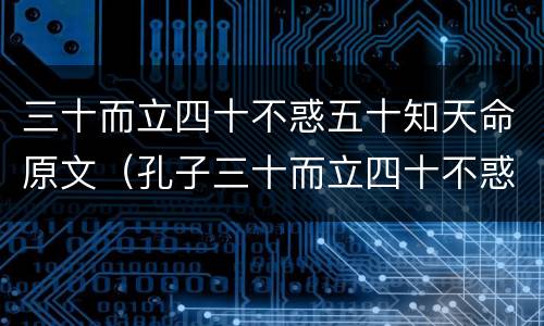 三十而立四十不惑五十知天命原文（孔子三十而立四十不惑五十知天命原文）