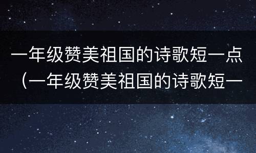 一年级赞美祖国的诗歌短一点（一年级赞美祖国的诗歌短一点带拼音）