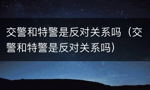 交警和特警是反对关系吗（交警和特警是反对关系吗）