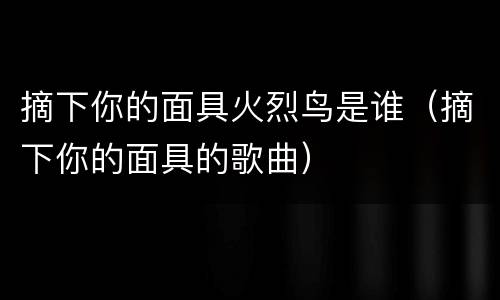 摘下你的面具火烈鸟是谁（摘下你的面具的歌曲）