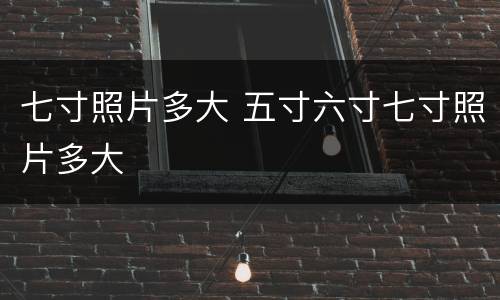 七寸照片多大 五寸六寸七寸照片多大