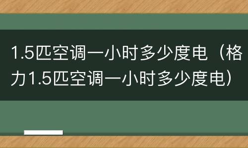 1.5匹空调一小时多少度电（格力1.5匹空调一小时多少度电）