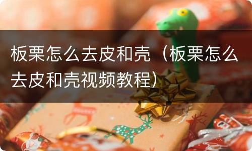 板栗怎么去皮和壳（板栗怎么去皮和壳视频教程）