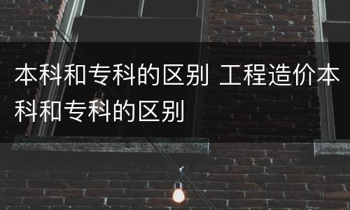 本科和专科的区别 工程造价本科和专科的区别