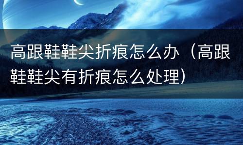 高跟鞋鞋尖折痕怎么办（高跟鞋鞋尖有折痕怎么处理）