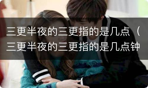 三更半夜的三更指的是几点（三更半夜的三更指的是几点钟）