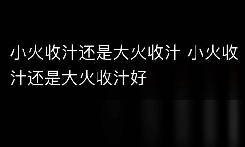 小火收汁还是大火收汁 小火收汁还是大火收汁好