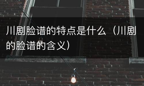 川剧脸谱的特点是什么（川剧的脸谱的含义）