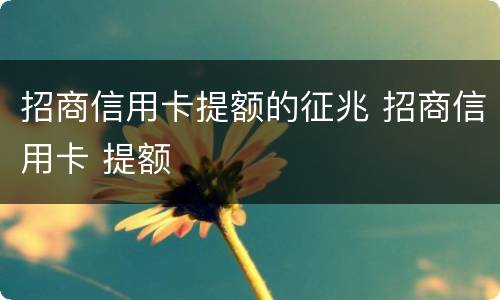 招商信用卡提额的征兆 招商信用卡 提额