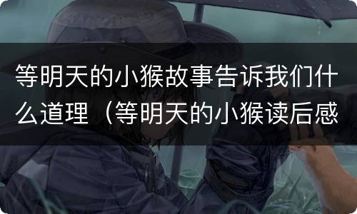 等明天的小猴故事告诉我们什么道理（等明天的小猴读后感）