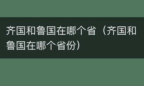 齐国和鲁国在哪个省（齐国和鲁国在哪个省份）