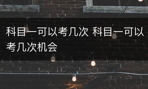 科目一可以考几次 科目一可以考几次机会