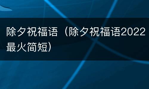 除夕祝福语（除夕祝福语2022最火简短）