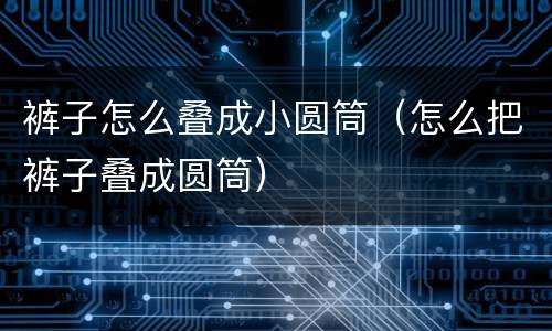 裤子怎么叠成小圆筒（怎么把裤子叠成圆筒）