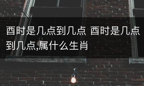 酉时是几点到几点 酉时是几点到几点,属什么生肖