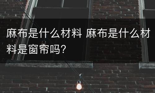 麻布是什么材料 麻布是什么材料是窗帘吗?