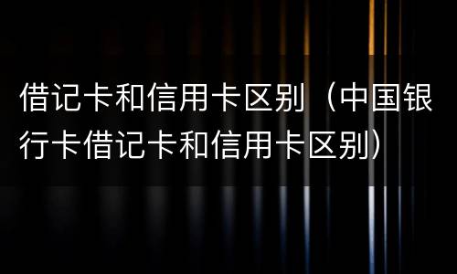 借记卡和信用卡区别（中国银行卡借记卡和信用卡区别）