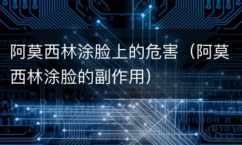 阿莫西林涂脸上的危害（阿莫西林涂脸的副作用）