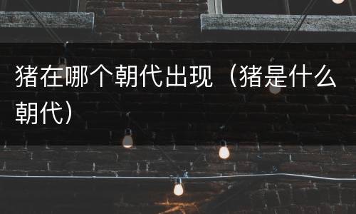 猪在哪个朝代出现（猪是什么朝代）