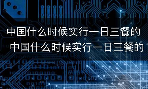 中国什么时候实行一日三餐的 中国什么时候实行一日三餐的