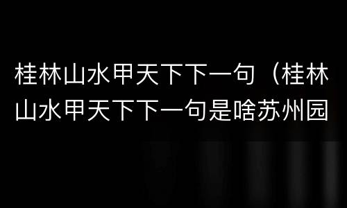 桂林山水甲天下下一句（桂林山水甲天下下一句是啥苏州园林）