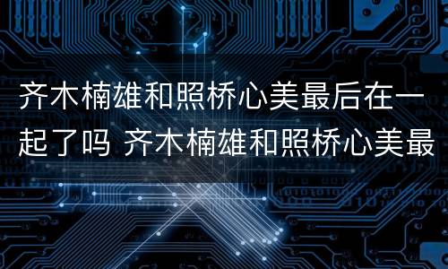 齐木楠雄和照桥心美最后在一起了吗 齐木楠雄和照桥心美最后在一起了吗视频