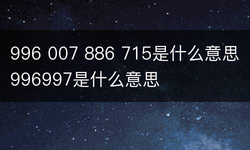 996 007 886 715是什么意思 996997是什么意思