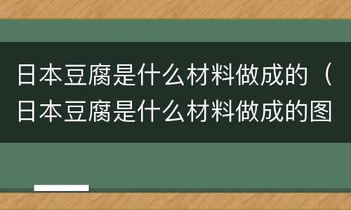 日本豆腐是什么材料做成的（日本豆腐是什么材料做成的图片）