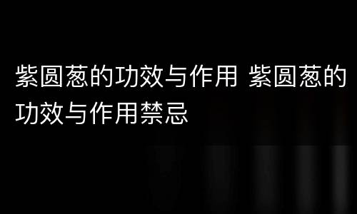 紫圆葱的功效与作用 紫圆葱的功效与作用禁忌