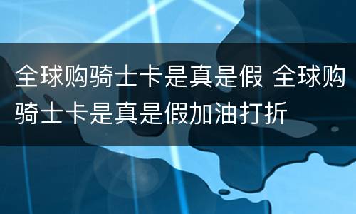 全球购骑士卡是真是假 全球购骑士卡是真是假加油打折