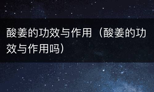 酸姜的功效与作用（酸姜的功效与作用吗）