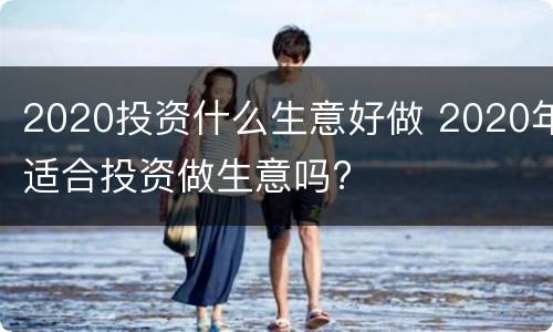 2020投资什么生意好做 2020年适合投资做生意吗?