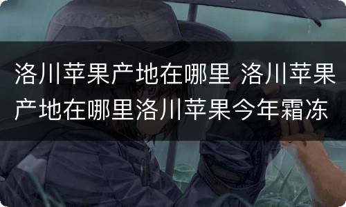 洛川苹果产地在哪里 洛川苹果产地在哪里洛川苹果今年霜冻吗