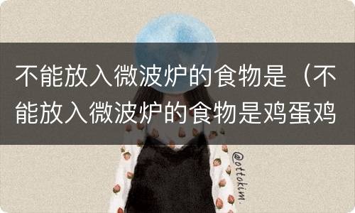 不能放入微波炉的食物是（不能放入微波炉的食物是鸡蛋鸡肉还是蘑菇）