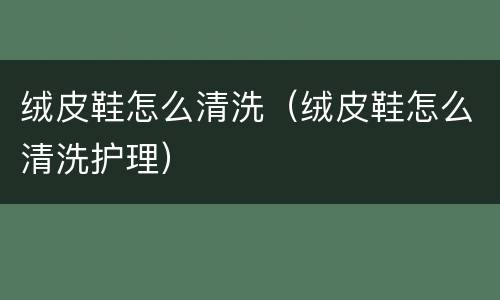 绒皮鞋怎么清洗（绒皮鞋怎么清洗护理）