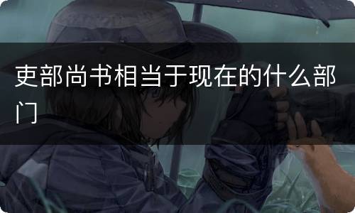 吏部尚书相当于现在的什么部门