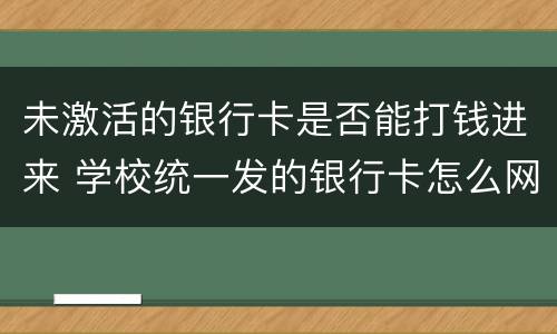 未激活的银行卡是否能打钱进来 学校统一发的银行卡怎么网上激活