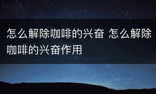 怎么解除咖啡的兴奋 怎么解除咖啡的兴奋作用