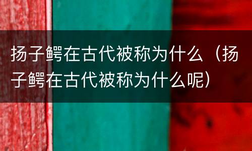 扬子鳄在古代被称为什么（扬子鳄在古代被称为什么呢）