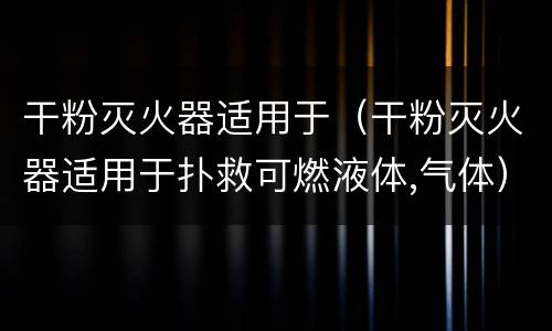 干粉灭火器适用于（干粉灭火器适用于扑救可燃液体,气体）