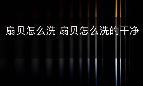 扇贝怎么洗 扇贝怎么洗的干净