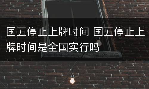 国五停止上牌时间 国五停止上牌时间是全国实行吗