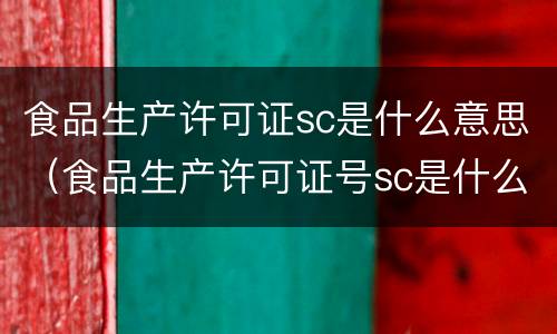 食品生产许可证sc是什么意思（食品生产许可证号sc是什么意思）