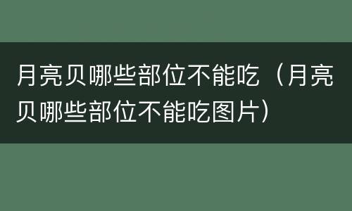 月亮贝哪些部位不能吃（月亮贝哪些部位不能吃图片）